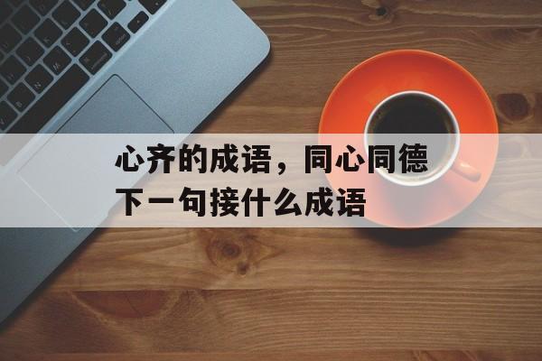 心齐的成语，同心同德下一句接什么成语-第1张图片-