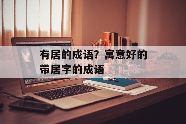 有居的成语？寓意好的带居字的成语-第1张图片-