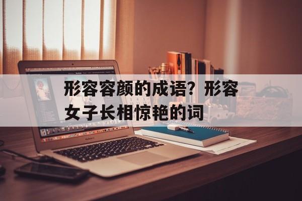 形容容颜的成语？形容女子长相惊艳的词-第1张图片-