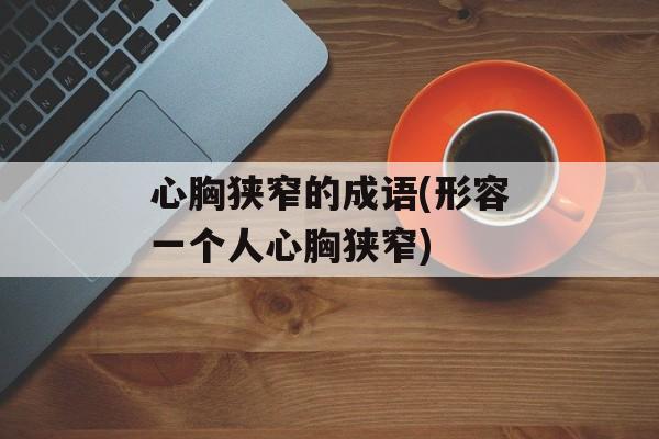 心胸狭窄的成语(形容一个人心胸狭窄)-第1张图片-