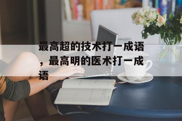 最高超的技术打一成语，最高明的医术打一成语-第1张图片-