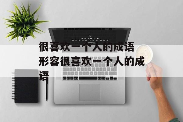 很喜欢一个人的成语 形容很喜欢一个人的成语-第1张图片-