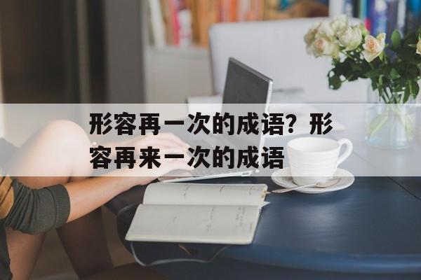 形容再一次的成语？形容再来一次的成语-第1张图片-