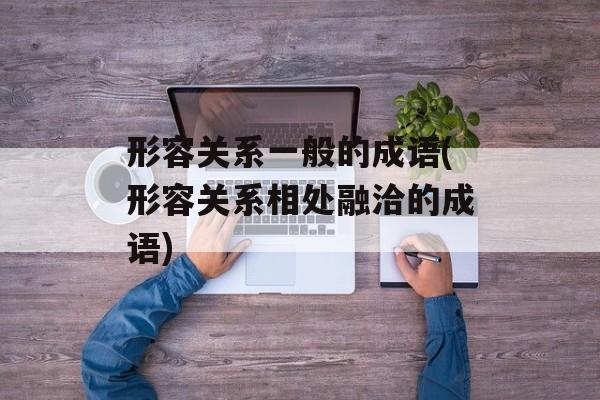 形容关系一般的成语(形容关系相处融洽的成语)-第1张图片-
