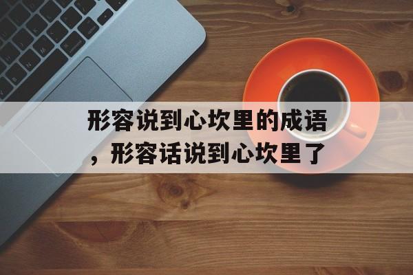 形容说到心坎里的成语，形容话说到心坎里了-第1张图片-