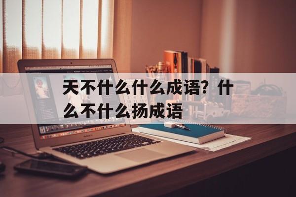 天不什么什么成语？什么不什么扬成语-第1张图片-
