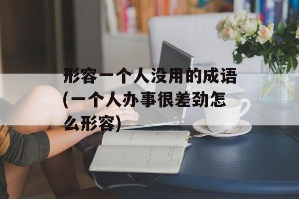 形容一个人没用的成语(一个人办事很差劲怎么形容)-第1张图片-