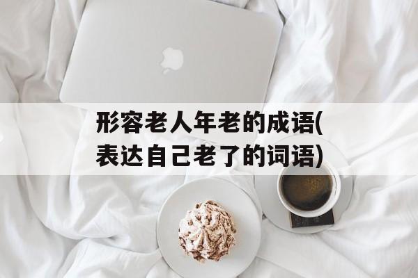 形容老人年老的成语(表达自己老了的词语)-第1张图片-
