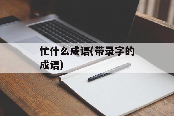 忙什么成语(带录字的成语)-第1张图片-