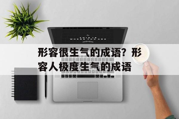 形容很生气的成语？形容人极度生气的成语-第1张图片-