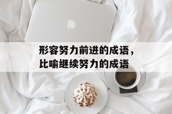 形容努力前进的成语，比喻继续努力的成语-第1张图片-
