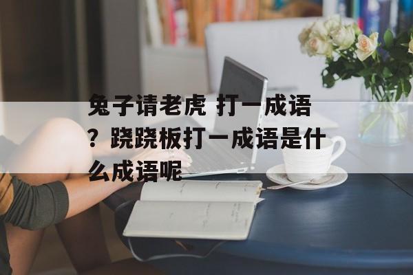 兔子请老虎 打一成语？跷跷板打一成语是什么成语呢-第1张图片-