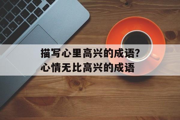 描写心里高兴的成语？心情无比高兴的成语-第1张图片-