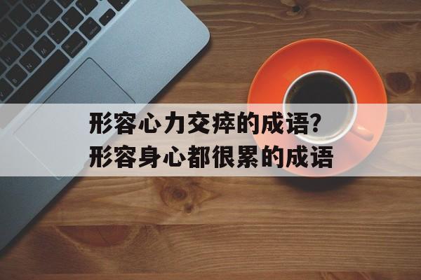 形容心力交瘁的成语？形容身心都很累的成语-第1张图片-