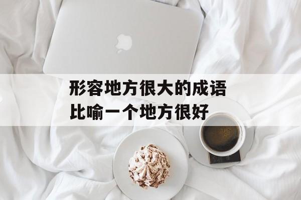 形容地方很大的成语 比喻一个地方很好-第1张图片-