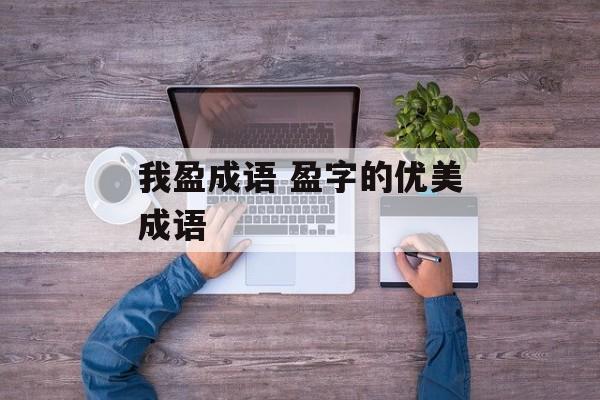 我盈成语 盈字的优美成语-第1张图片-