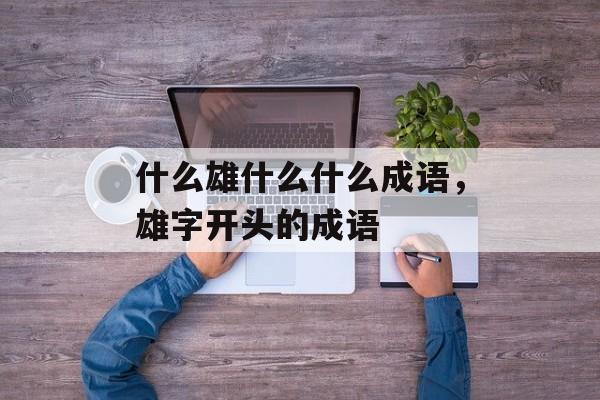 什么雄什么什么成语，雄字开头的成语-第1张图片-