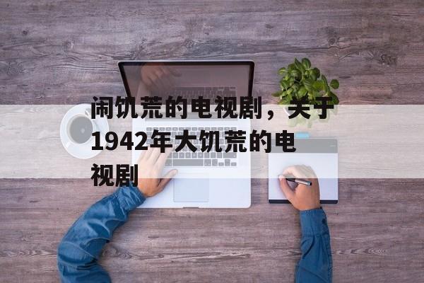 闹饥荒的电视剧，关于1942年大饥荒的电视剧-第1张图片-