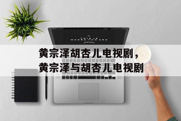 黄宗泽胡杏儿电视剧，黄宗泽与胡杏儿电视剧-第1张图片-