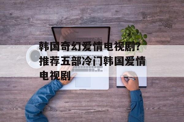 韩国奇幻爱情电视剧？推荐五部冷门韩国爱情电视剧-第1张图片-
