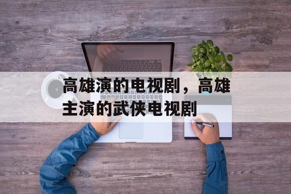 高雄演的电视剧，高雄主演的武侠电视剧-第1张图片-