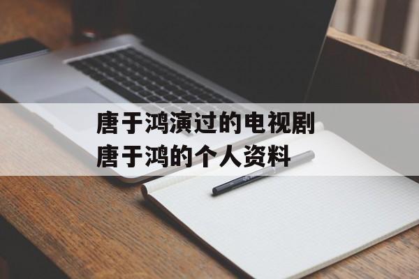 唐于鸿演过的电视剧 唐于鸿的个人资料-第1张图片-