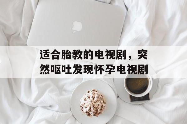 适合胎教的电视剧，突然呕吐发现怀孕电视剧-第1张图片-