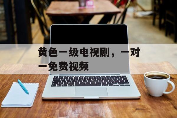 黄色一级电视剧，一对一免费视频-第1张图片-