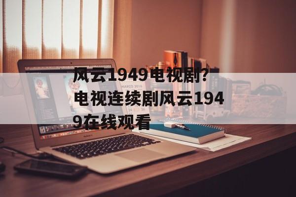 风云1949电视剧？电视连续剧风云1949在线观看-第1张图片-