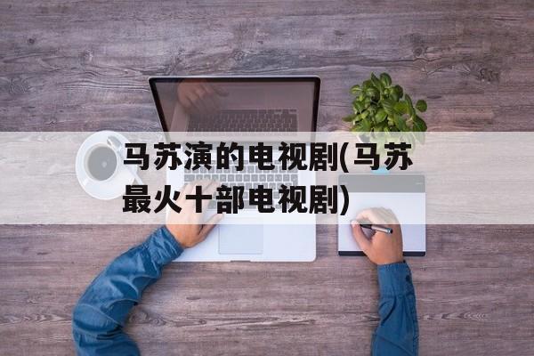 马苏演的电视剧(马苏最火十部电视剧)-第1张图片-