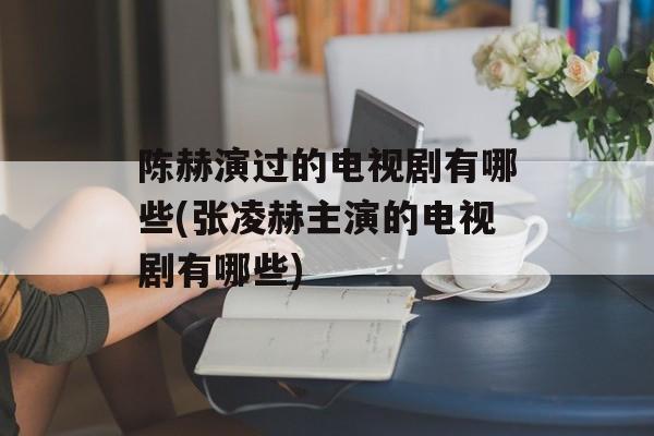 陈赫演过的电视剧有哪些(张凌赫主演的电视剧有哪些)-第1张图片-