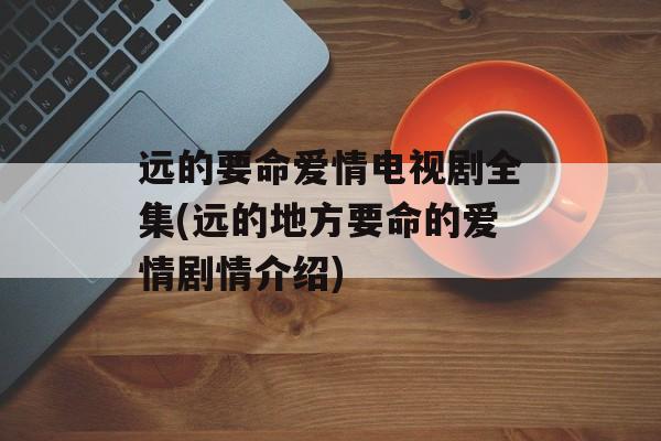 远的要命爱情电视剧全集(远的地方要命的爱情剧情介绍)-第1张图片-