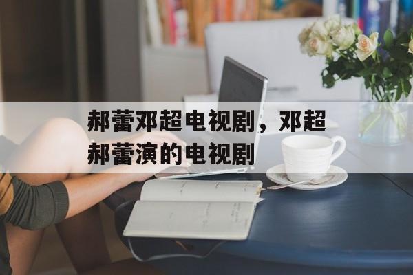 郝蕾邓超电视剧，邓超郝蕾演的电视剧-第1张图片-