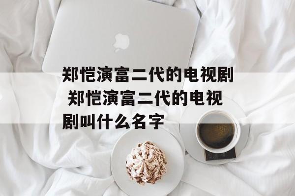 郑恺演富二代的电视剧 郑恺演富二代的电视剧叫什么名字-第1张图片-
