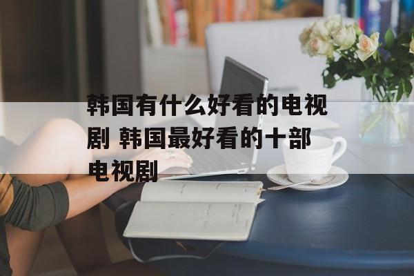 韩国有什么好看的电视剧 韩国最好看的十部电视剧-第1张图片-