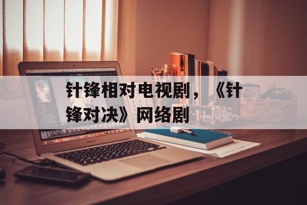 针锋相对电视剧，《针锋对决》网络剧-第1张图片-