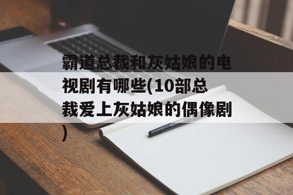 霸道总裁和灰姑娘的电视剧有哪些(10部总裁爱上灰姑娘的偶像剧)-第1张图片-
