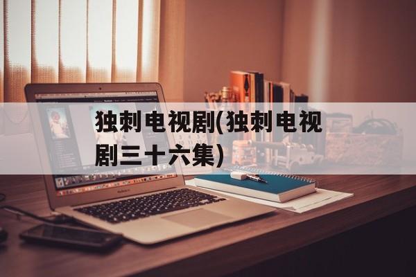 独刺电视剧(独刺电视剧三十六集)-第1张图片-