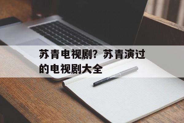 苏青电视剧？苏青演过的电视剧大全-第1张图片-