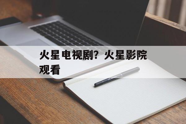 火星电视剧？火星影院观看-第1张图片-