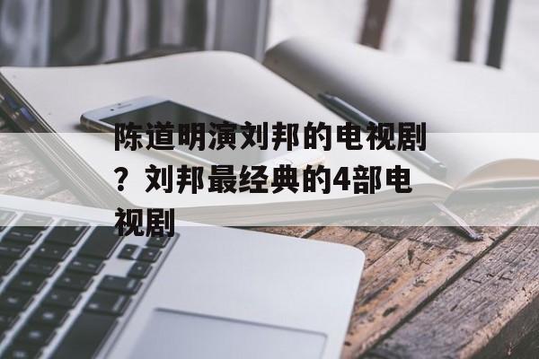 陈道明演刘邦的电视剧？刘邦最经典的4部电视剧-第1张图片-