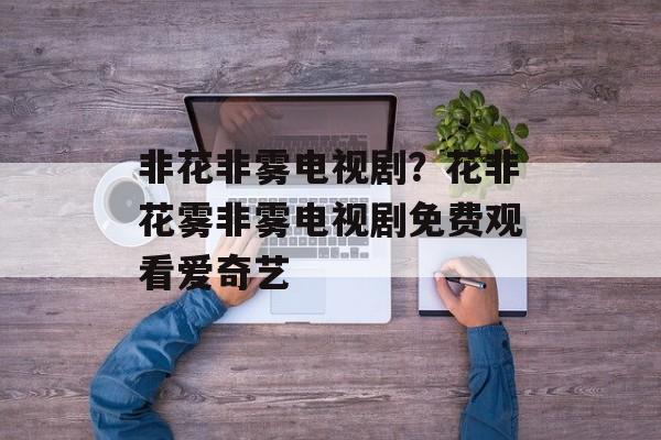 非花非雾电视剧？花非花雾非雾电视剧免费观看爱奇艺-第1张图片-
