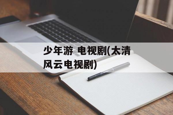 少年游 电视剧(太清风云电视剧)-第1张图片-
