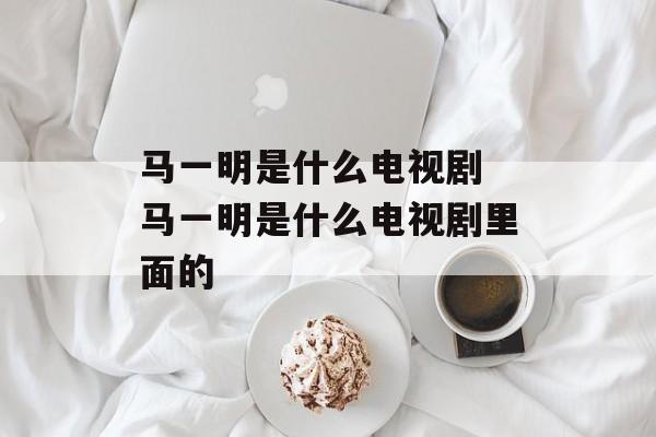 马一明是什么电视剧 马一明是什么电视剧里面的-第1张图片-