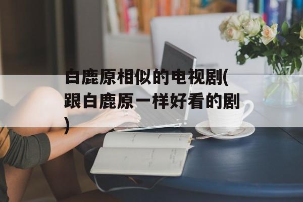白鹿原相似的电视剧(跟白鹿原一样好看的剧)-第1张图片-