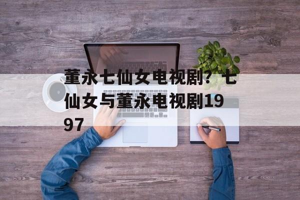 董永七仙女电视剧？七仙女与董永电视剧1997-第1张图片-