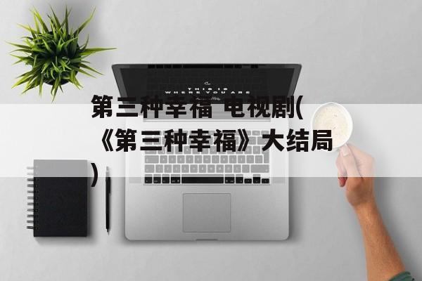 第三种幸福 电视剧(《第三种幸福》大结局)-第1张图片-