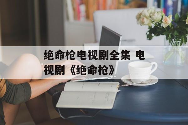 绝命枪电视剧全集 电视剧《绝命枪》-第1张图片-