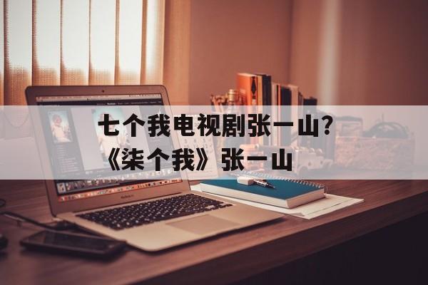 七个我电视剧张一山？《柒个我》张一山-第1张图片-