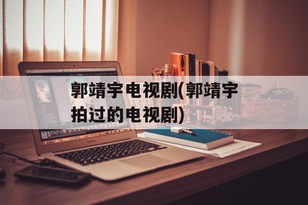 郭靖宇电视剧(郭靖宇拍过的电视剧)-第1张图片-